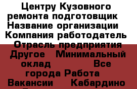 Центру Кузовного ремонта подготовщик › Название организации ­ Компания-работодатель › Отрасль предприятия ­ Другое › Минимальный оклад ­ 30 000 - Все города Работа » Вакансии   . Кабардино-Балкарская респ.